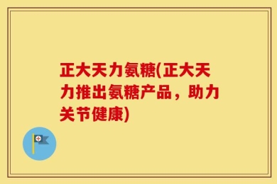 正大天力氨糖(正大天力推出氨糖产品，助力关节健康)