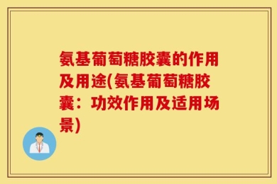 氨基葡萄糖胶囊的作用及用途(氨基葡萄糖胶囊：功效作用及适用场景)