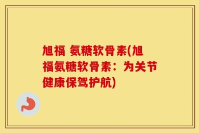 旭福 氨糖软骨素(旭福氨糖软骨素：为关节健康保驾护航)