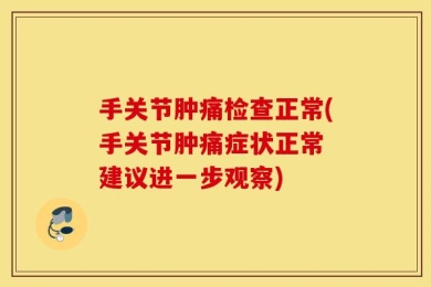 手关节肿痛检查正常(手关节肿痛症状正常 建议进一步观察)