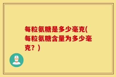 每粒氨糖是多少毫克(每粒氨糖含量为多少毫克？)