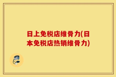 日上免税店维骨力(日本免税店热销维骨力)