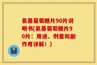 氨基葡萄糖片90片说明书(氨基葡萄糖片90片：用途、剂量和副作用详解！)
