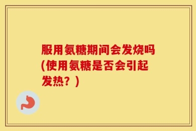 服用氨糖期间会发烧吗(使用氨糖是否会引起发热？)