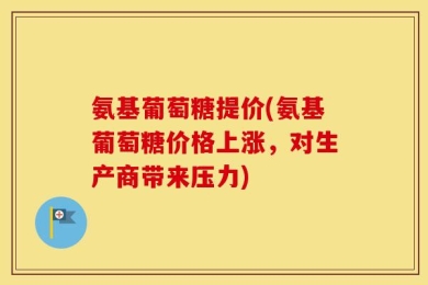 氨基葡萄糖提价(氨基葡萄糖价格上涨，对生产商带来压力)
