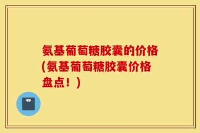 氨基葡萄糖胶囊的价格(氨基葡萄糖胶囊价格盘点！)