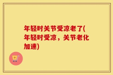 年轻时关节受凉老了(年轻时受凉，关节老化加速)