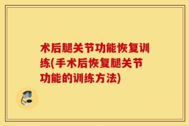 术后腿关节功能恢复训练(手术后恢复腿关节功能的训练方法)