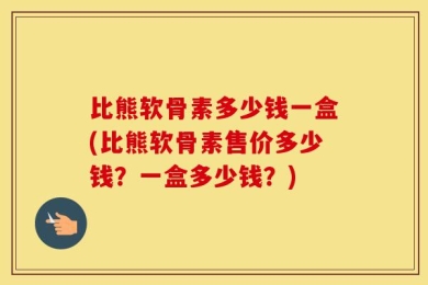 比熊软骨素多少钱一盒(比熊软骨素售价多少钱？一盒多少钱？)