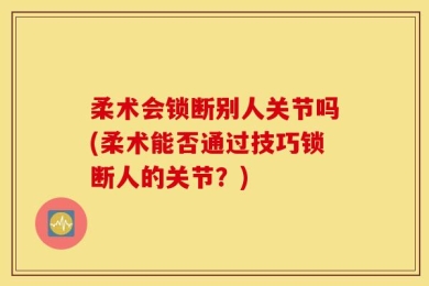 柔术会锁断别人关节吗(柔术能否通过技巧锁断人的关节？)