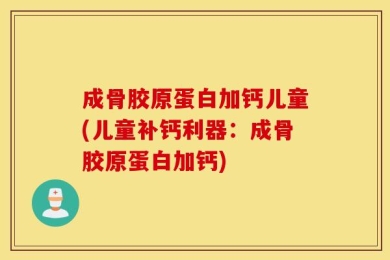 成骨胶原蛋白加钙儿童(儿童补钙利器：成骨胶原蛋白加钙)
