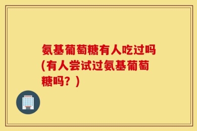 氨基葡萄糖有人吃过吗(有人尝试过氨基葡萄糖吗？)