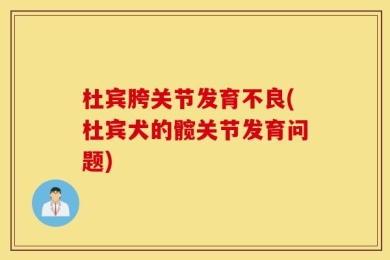 杜宾胯关节发育不良(杜宾犬的髋关节发育问题)