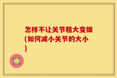 怎样不让关节粗大变细(如何减小关节的大小)