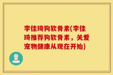 李佳琦狗软骨素(李佳琦推荐狗软骨素，关爱宠物健康从现在开始)