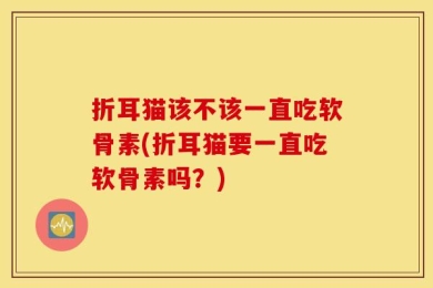折耳猫该不该一直吃软骨素(折耳猫要一直吃软骨素吗？)