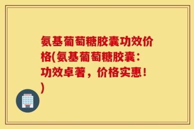 氨基葡萄糖胶囊功效价格(氨基葡萄糖胶囊：功效卓著，价格实惠！)