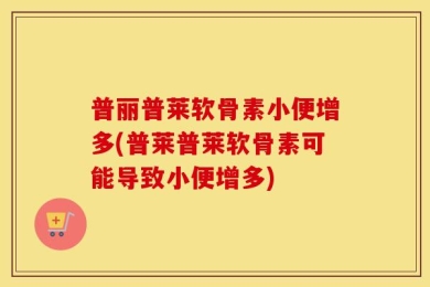 普丽普莱软骨素小便增多(普莱普莱软骨素可能导致小便增多)