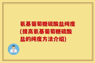 氨基葡萄糖硫酸盐纯度(提高氨基葡萄糖硫酸盐的纯度方法介绍)