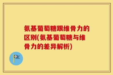 氨基葡萄糖跟维骨力的区别(氨基葡萄糖与维骨力的差异解析)