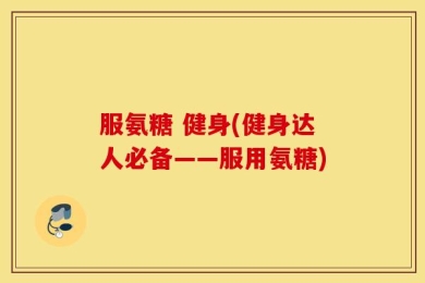 服氨糖 健身(健身达人必备——服用氨糖)