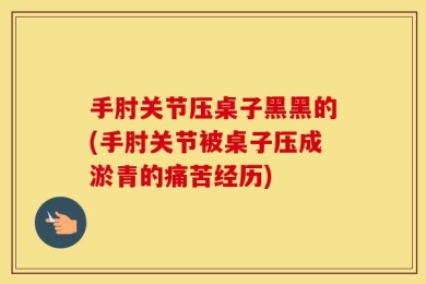 手肘关节压桌子黑黑的(手肘关节被桌子压成淤青的痛苦经历)