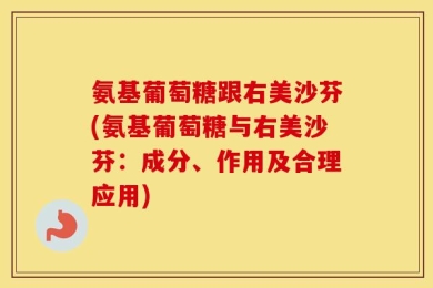 氨基葡萄糖跟右美沙芬(氨基葡萄糖与右美沙芬：成分、作用及合理应用)