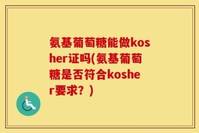 氨基葡萄糖能做kosher证吗(氨基葡萄糖是否符合kosher要求？)