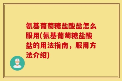 氨基葡萄糖盐酸盐怎么服用(氨基葡萄糖盐酸盐的用法指南，服用方法介绍)