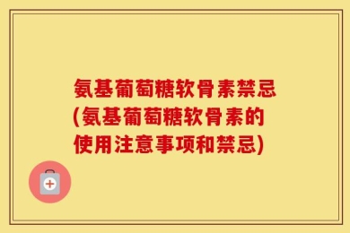 氨基葡萄糖软骨素禁忌(氨基葡萄糖软骨素的使用注意事项和禁忌)