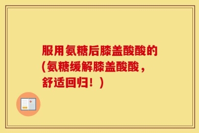 服用氨糖后膝盖酸酸的(氨糖缓解膝盖酸酸，舒适回归！)
