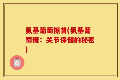 氨基葡萄糖普(氨基葡萄糖：关节保健的秘密)