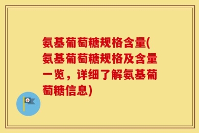 氨基葡萄糖规格含量(氨基葡萄糖规格及含量一览，详细了解氨基葡萄糖信息)