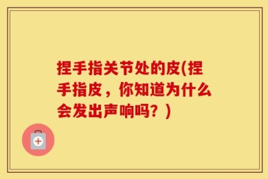 捏手指关节处的皮(捏手指皮，你知道为什么会发出声响吗？)