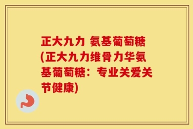 正大九力 氨基葡萄糖(正大九力维骨力华氨基葡萄糖：专业关爱关节健康)