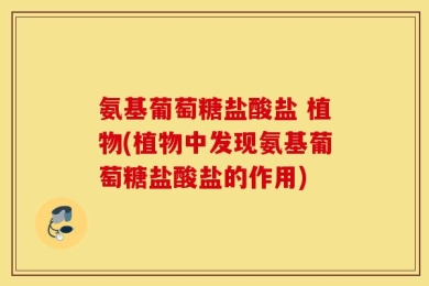 氨基葡萄糖盐酸盐 植物(植物中发现氨基葡萄糖盐酸盐的作用)
