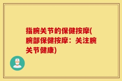 指腕关节的保健按摩(腕部保健按摩：关注腕关节健康)