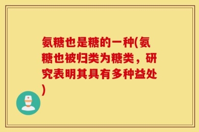 氨糖也是糖的一种(氨糖也被归类为糖类，研究表明其具有多种益处)