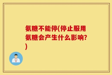 氨糖不能停(停止服用氨糖会产生什么影响？)