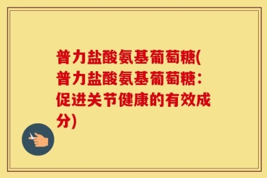 普力盐酸氨基葡萄糖(普力盐酸氨基葡萄糖：促进关节健康的有效成分)