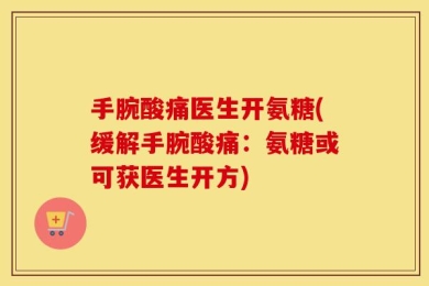 手腕酸痛医生开氨糖(缓解手腕酸痛：氨糖或可获医生开方)
