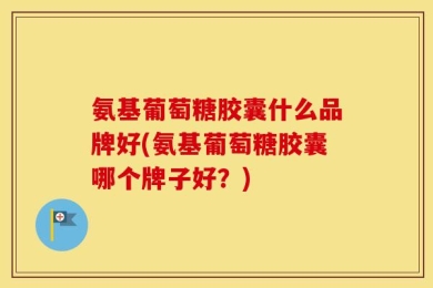 氨基葡萄糖胶囊什么品牌好(氨基葡萄糖胶囊哪个牌子好？)