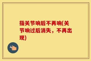 指关节响后不再响(关节响过后消失，不再出现)