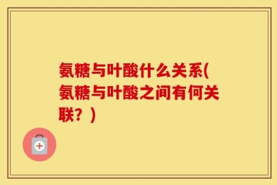 氨糖与叶酸什么关系(氨糖与叶酸之间有何关联？)