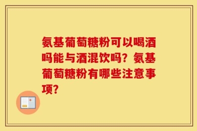 氨基葡萄糖粉可以喝酒吗能与酒混饮吗？氨基葡萄糖粉有哪些注意事项？