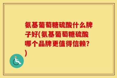 氨基葡萄糖硫酸什么牌子好(氨基葡萄糖硫酸哪个品牌更值得信赖？)