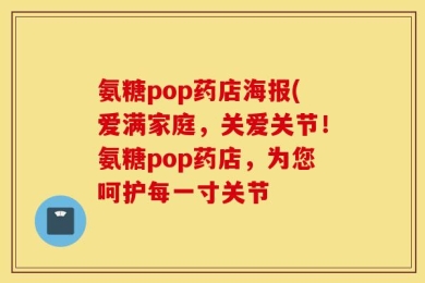 氨糖pop药店海报(爱满家庭，关爱关节！氨糖pop药店，为您呵护每一寸关节