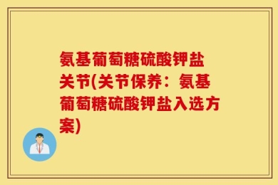 氨基葡萄糖硫酸钾盐 关节(关节保养：氨基葡萄糖硫酸钾盐入选方案)