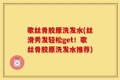 歌丝骨胶原洗发水(丝滑秀发轻松get！歌丝骨胶原洗发水推荐)