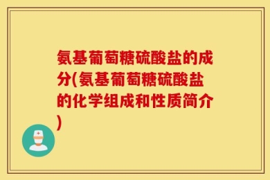 氨基葡萄糖硫酸盐的成分(氨基葡萄糖硫酸盐的化学组成和性质简介)